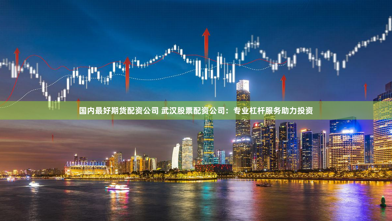 国内最好期货配资公司 武汉股票配资公司：专业杠杆服务助力投资