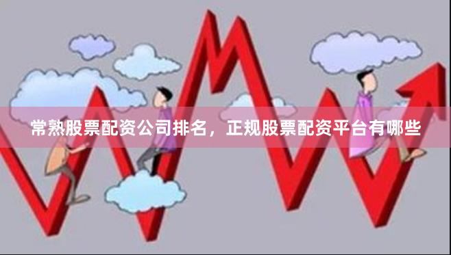 常熟股票配资公司排名,正规股票配资平台有哪些