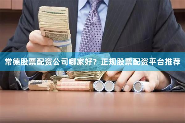 常德股票配资公司哪家好？正规股票配资平台推荐