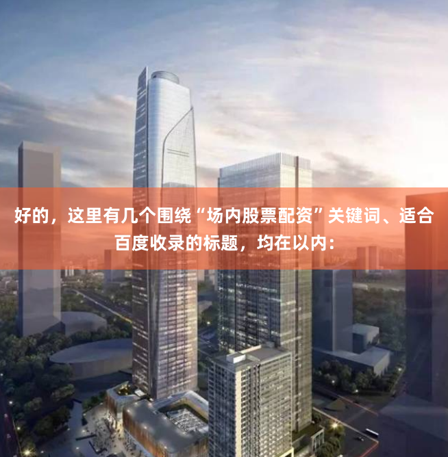 好的，这里有几个围绕“场内股票配资”关键词、适合百度收录的标题，均在以内：