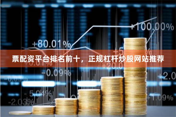 票配资平台排名前十，正规杠杆炒股网站推荐