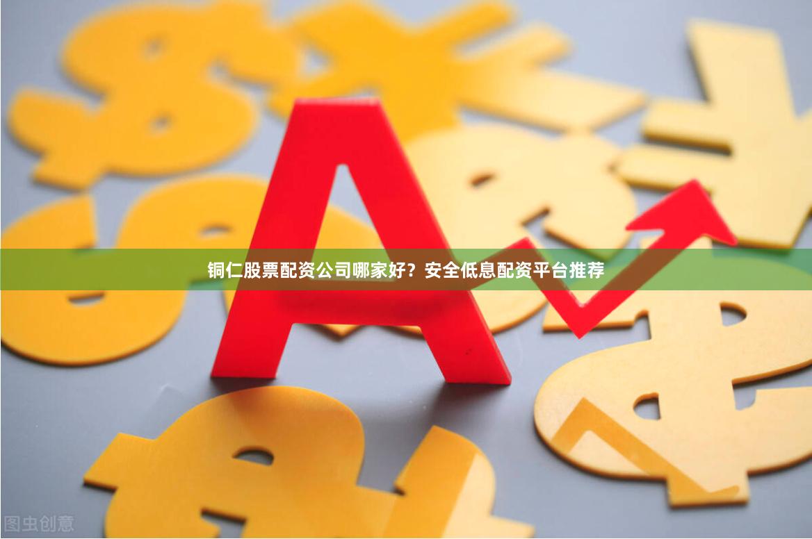 铜仁股票配资公司哪家好？安全低息配资平台推荐