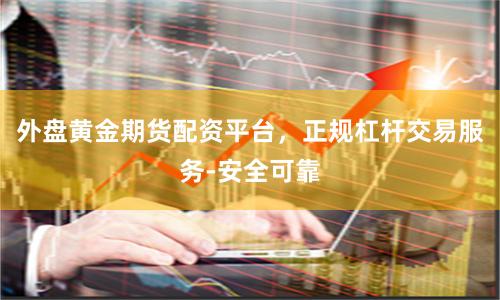外盘黄金期货配资平台，正规杠杆交易服务-安全可靠
