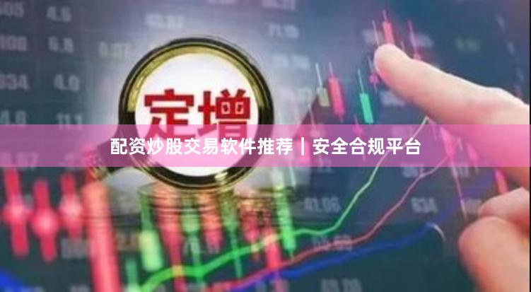 配资炒股交易软件推荐｜安全合规平台