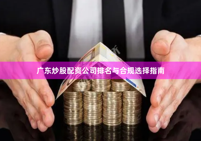 广东炒股配资公司排名与合规选择指南