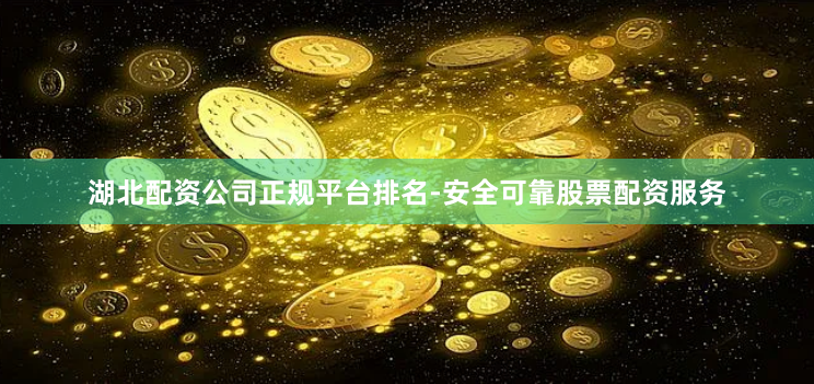湖北配资公司正规平台排名-安全可靠股票配资服务