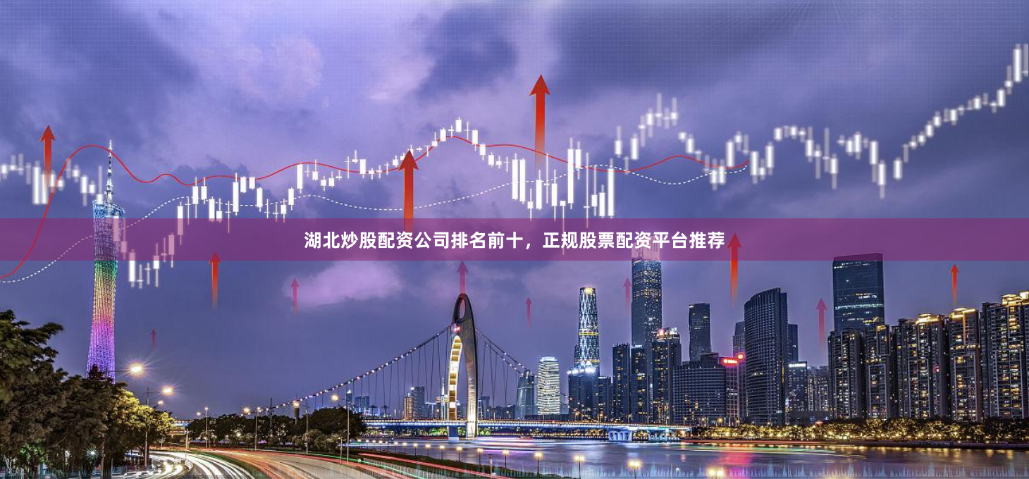 湖北炒股配资公司排名前十，正规股票配资平台推荐
