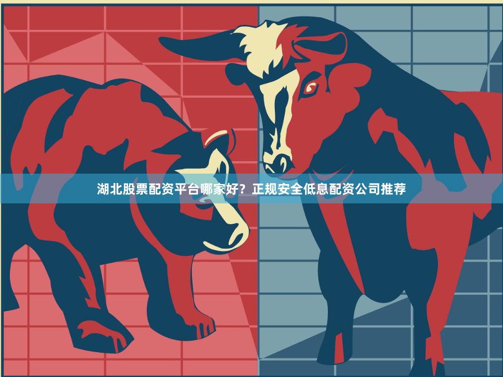 湖北股票配资平台哪家好？正规安全低息配资公司推荐