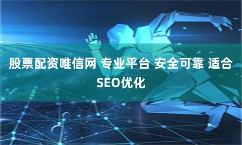 股票配资唯信网 专业平台 安全可靠 适合SEO优化