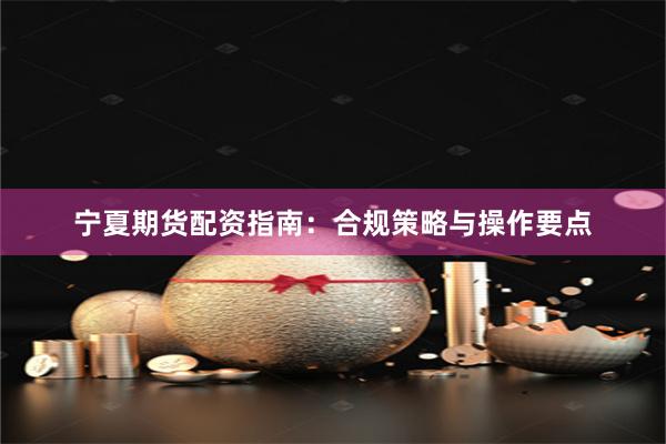 宁夏期货配资指南：合规策略与操作要点