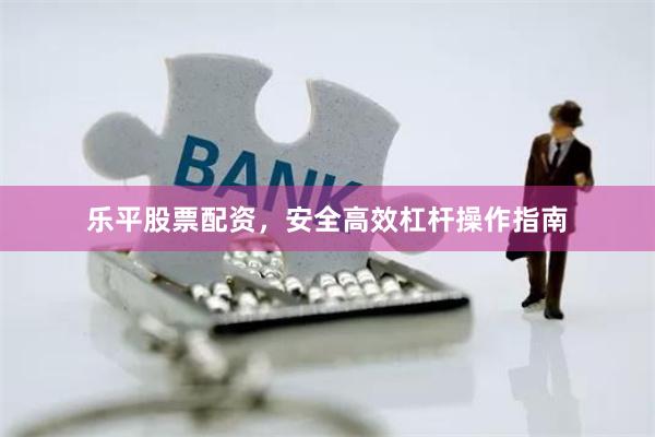 乐平股票配资，安全高效杠杆操作指南