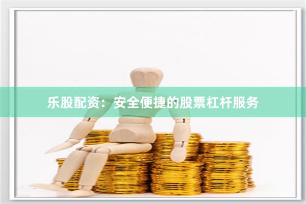 乐股配资：安全便捷的股票杠杆服务