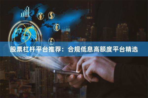 股票杠杆平台推荐：合规低息高额度平台精选