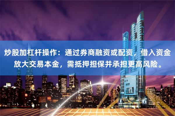 炒股加杠杆操作：通过券商融资或配资，借入资金放大交易本金，需抵押担保并承担更高风险。
