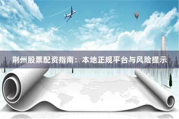 荆州股票配资指南：本地正规平台与风险提示