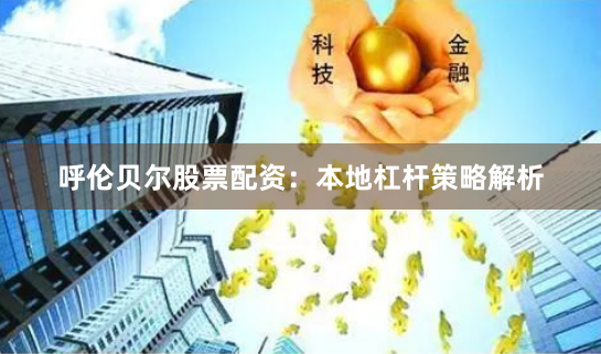 呼伦贝尔股票配资：本地杠杆策略解析