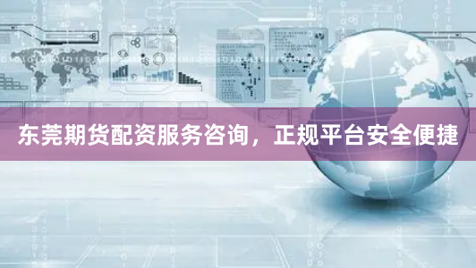 东莞期货配资服务咨询，正规平台安全便捷