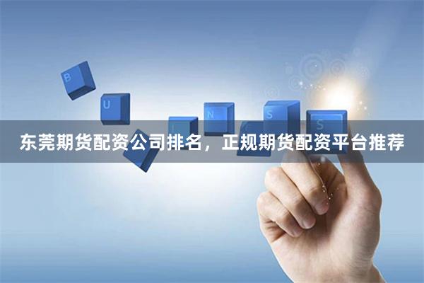 东莞期货配资公司排名,正规期货配资平台推荐