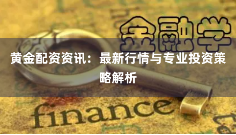 黄金配资资讯：最新行情与专业投资策略解析