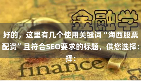好的，这里有几个使用关键词“海西股票配资”且符合SEO要求的标题，供您选择：