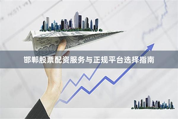 邯郸股票配资服务与正规平台选择指南
