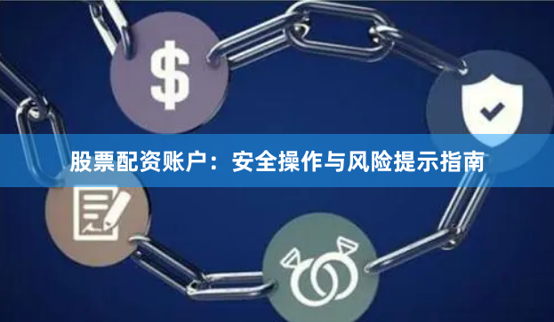 股票配资账户：安全操作与风险提示指南