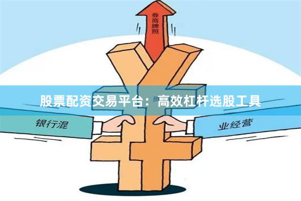 股票配资交易平台：高效杠杆选股工具