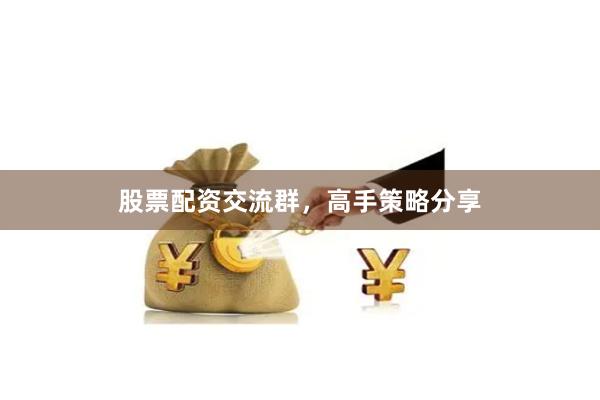股票配资交流群，高手策略分享