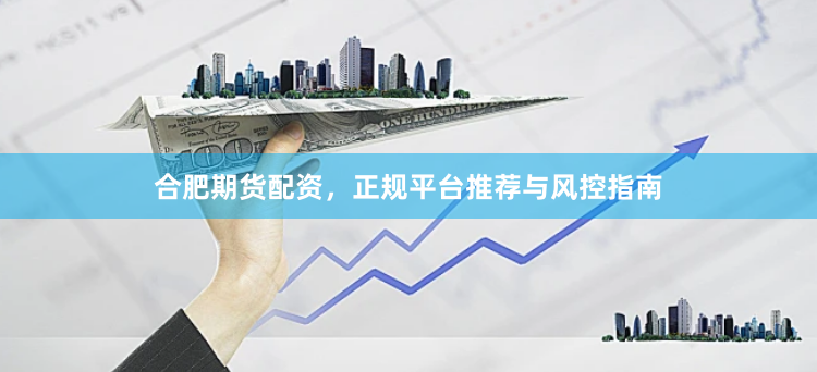 合肥期货配资,正规平台推荐与风控指南
