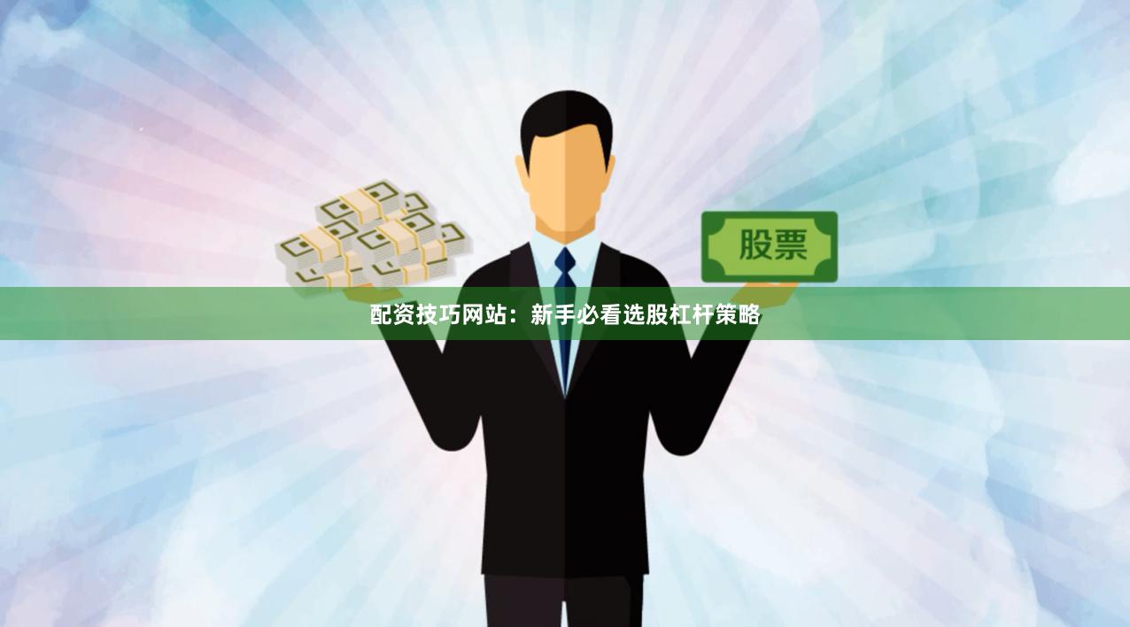 配资技巧网站：新手必看选股杠杆策略