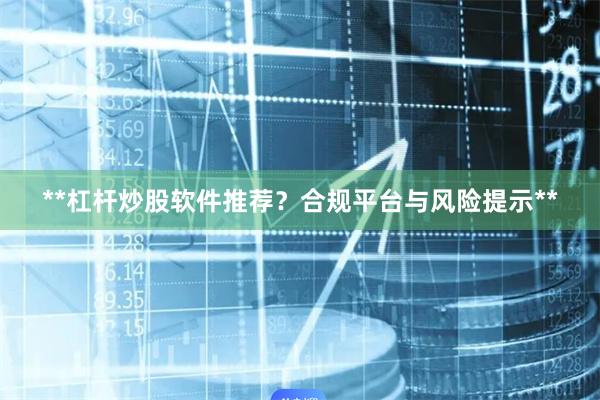 **杠杆炒股软件推荐？合规平台与风险提示**