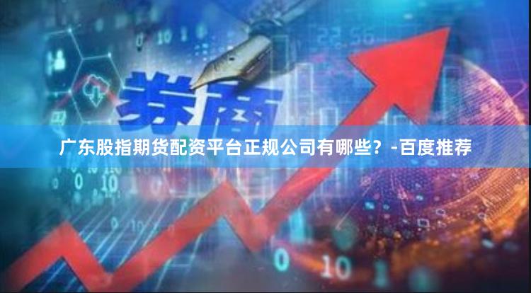 广东股指期货配资平台正规公司有哪些？-百度推荐
