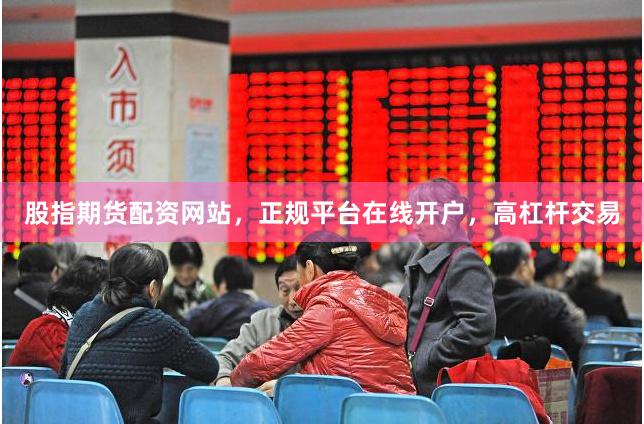 股指期货配资网站，正规平台在线开户，高杠杆交易
