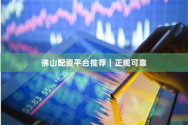 佛山配资平台推荐｜正规可靠