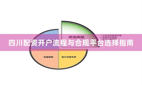 四川配资开户流程与合规平台选择指南