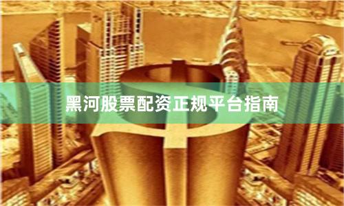 黑河股票配资正规平台指南