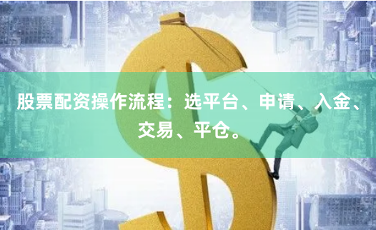 股票配资操作流程：选平台、申请、入金、交易、平仓。