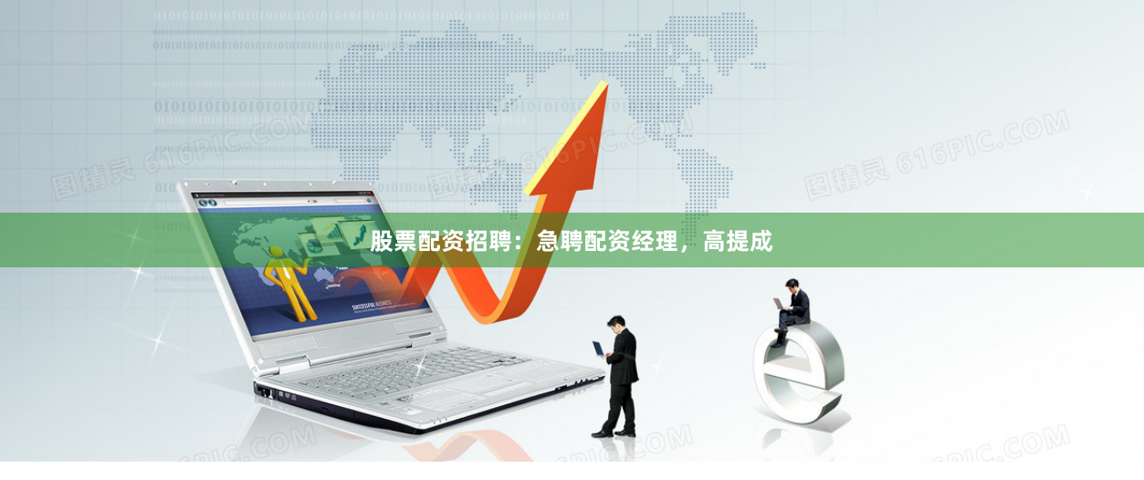 股票配资招聘:急聘配资经理,高提成
