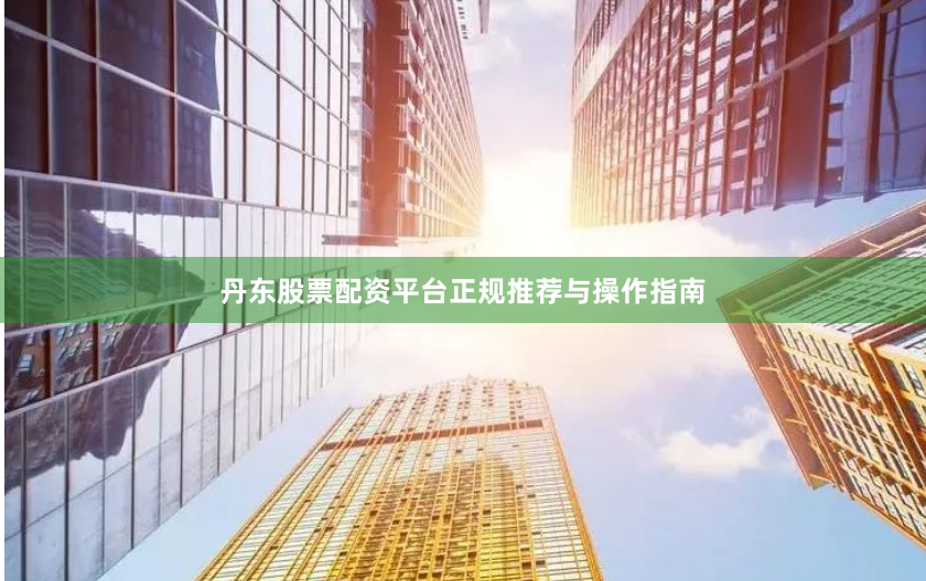 丹东股票配资平台正规推荐与操作指南