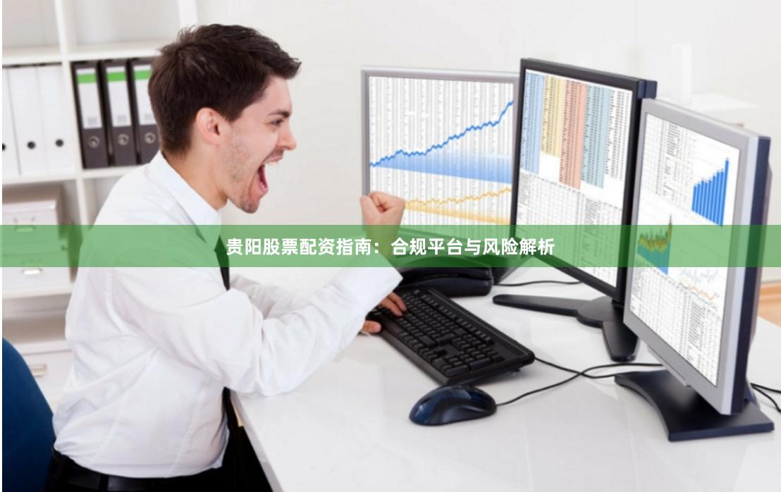 贵阳股票配资指南：合规平台与风险解析