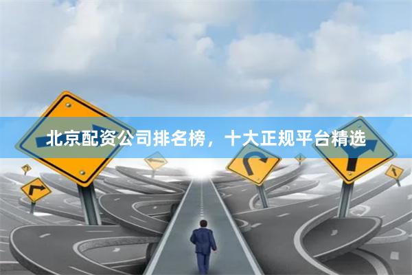 北京配资公司排名榜，十大正规平台精选