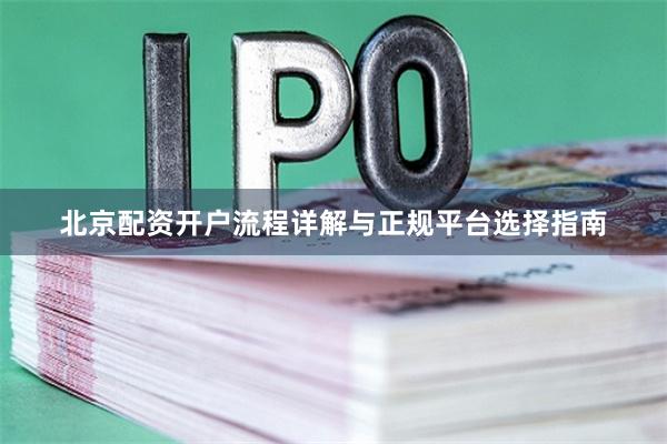 北京配资开户流程详解与正规平台选择指南