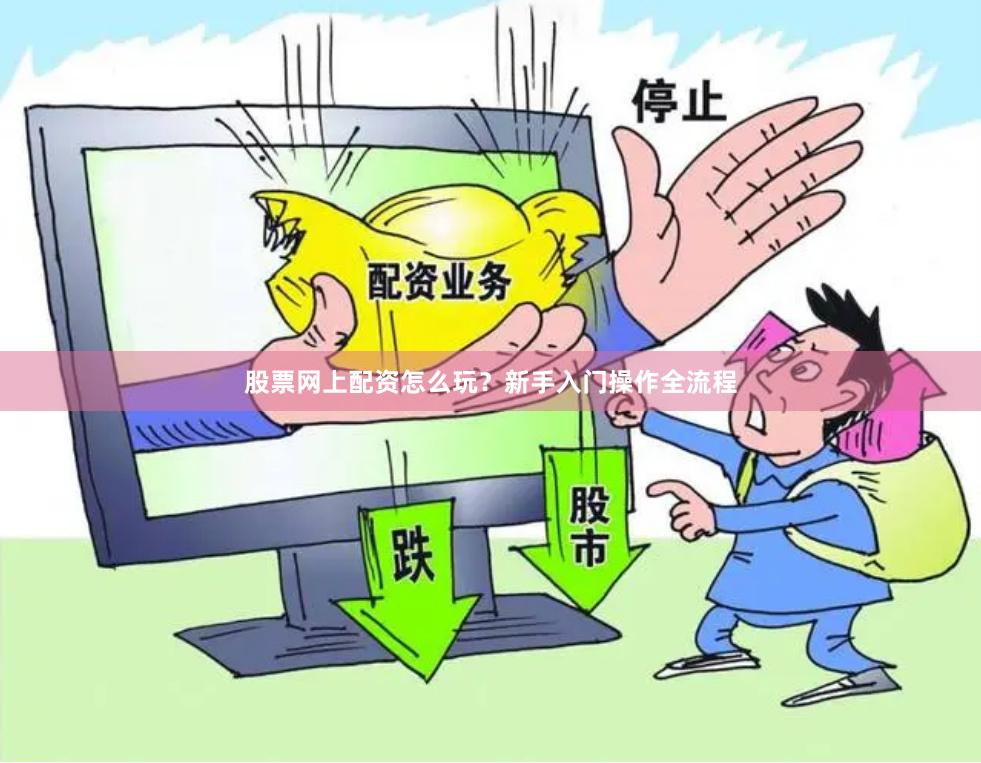 股票网上配资怎么玩？新手入门操作全流程