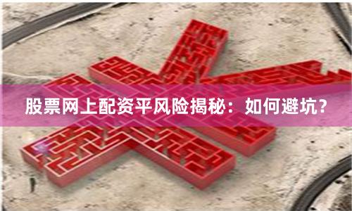 股票网上配资平风险揭秘：如何避坑？