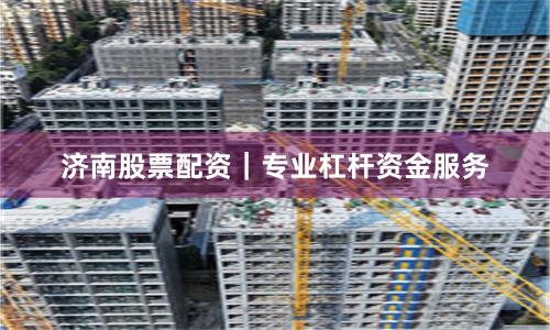 济南股票配资｜专业杠杆资金服务