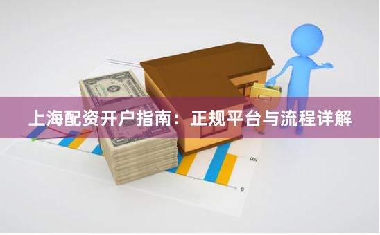 上海配资开户指南：正规平台与流程详解