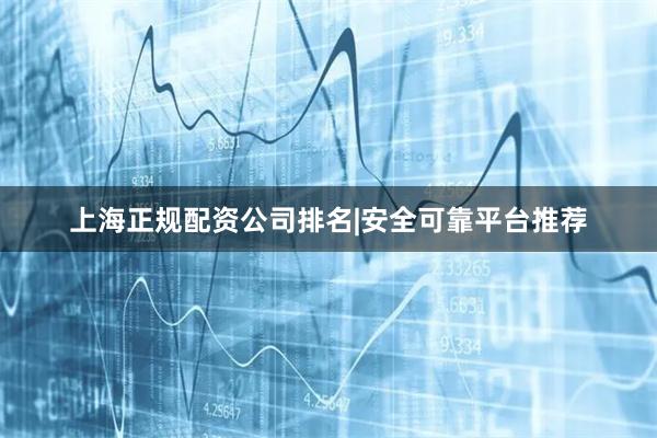 上海正规配资公司排名|安全可靠平台推荐