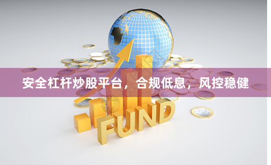 安全杠杆炒股平台,合规低息,风控稳健