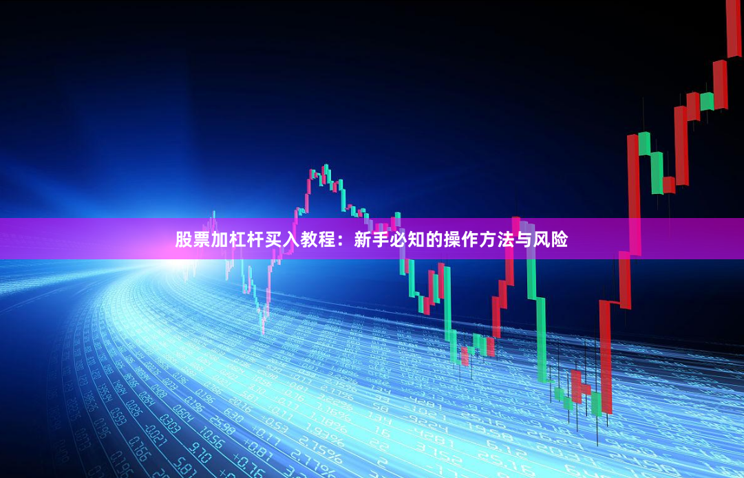 股票加杠杆买入教程：新手必知的操作方法与风险